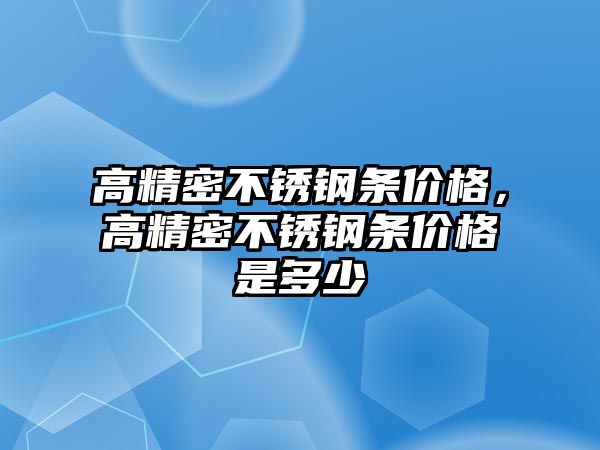 高精密不銹鋼條價格，高精密不銹鋼條價格是多少