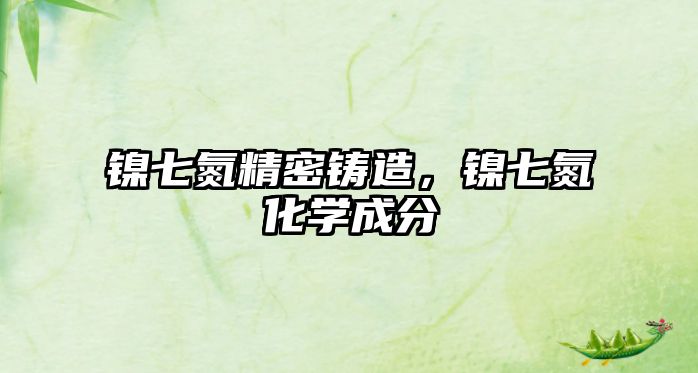 鎳七氮精密鑄造，鎳七氮化學(xué)成分