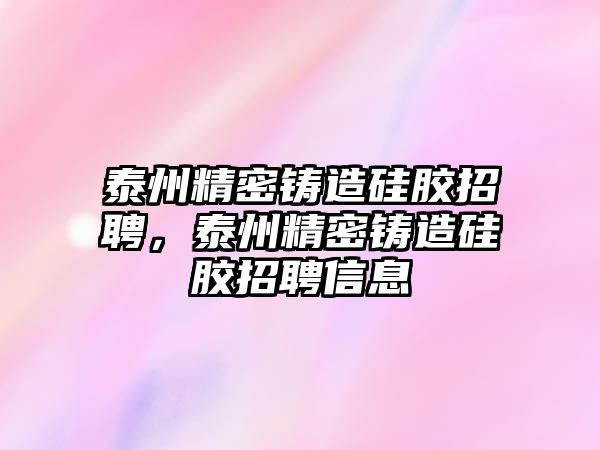 泰州精密鑄造硅膠招聘，泰州精密鑄造硅膠招聘信息