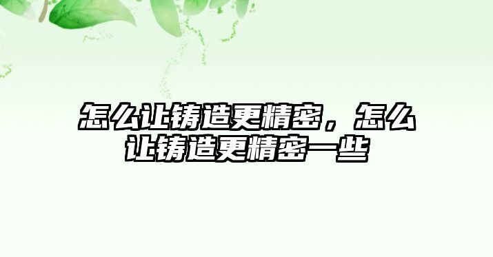 怎么讓鑄造更精密，怎么讓鑄造更精密一些