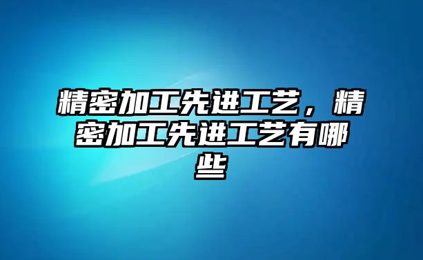 精密加工先進(jìn)工藝，精密加工先進(jìn)工藝有哪些