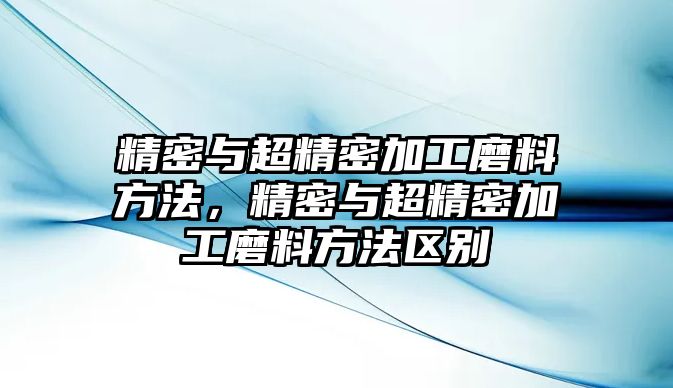 精密與超精密加工磨料方法，精密與超精密加工磨料方法區(qū)別