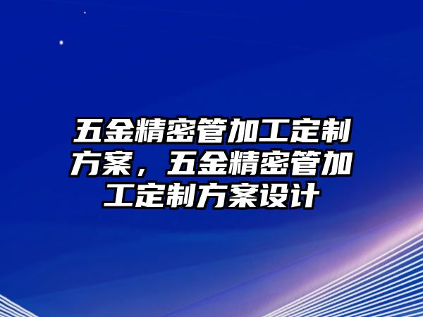 五金精密管加工定制方案，五金精密管加工定制方案設(shè)計