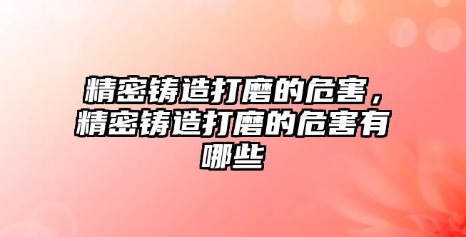 精密鑄造打磨的危害，精密鑄造打磨的危害有哪些