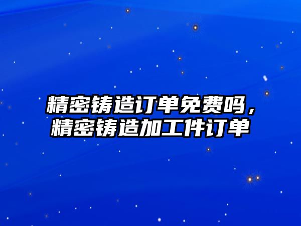 精密鑄造訂單免費嗎，精密鑄造加工件訂單