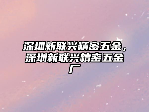 深圳新聯(lián)興精密五金，深圳新聯(lián)興精密五金廠