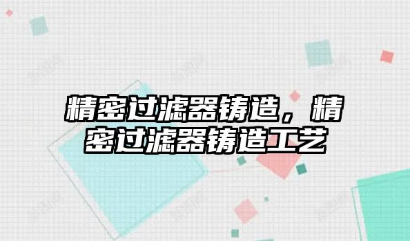 精密過濾器鑄造，精密過濾器鑄造工藝