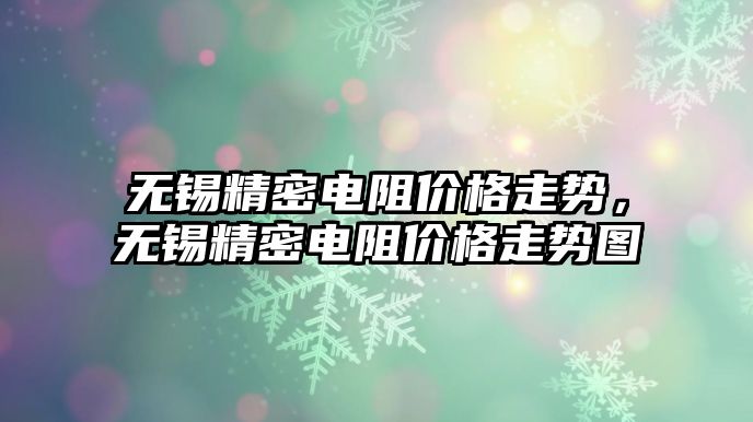 無錫精密電阻價格走勢，無錫精密電阻價格走勢圖