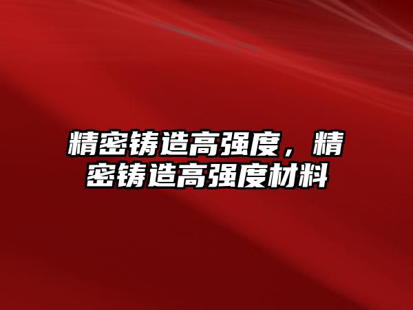 精密鑄造高強(qiáng)度，精密鑄造高強(qiáng)度材料