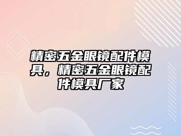 精密五金眼鏡配件模具，精密五金眼鏡配件模具廠家