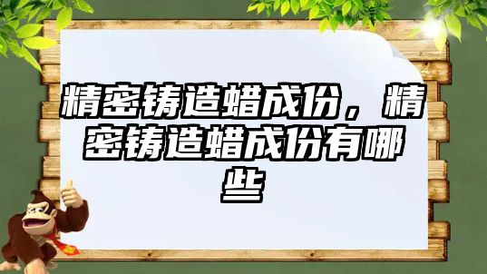 精密鑄造蠟成份，精密鑄造蠟成份有哪些