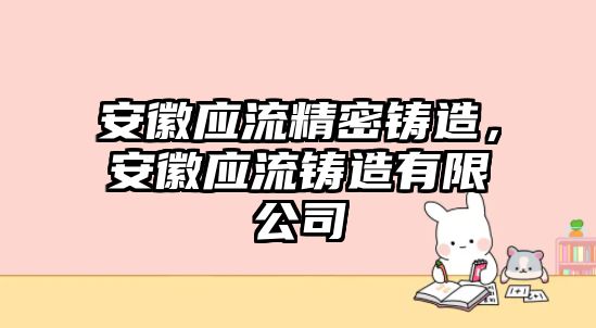 安徽應(yīng)流精密鑄造，安徽應(yīng)流鑄造有限公司