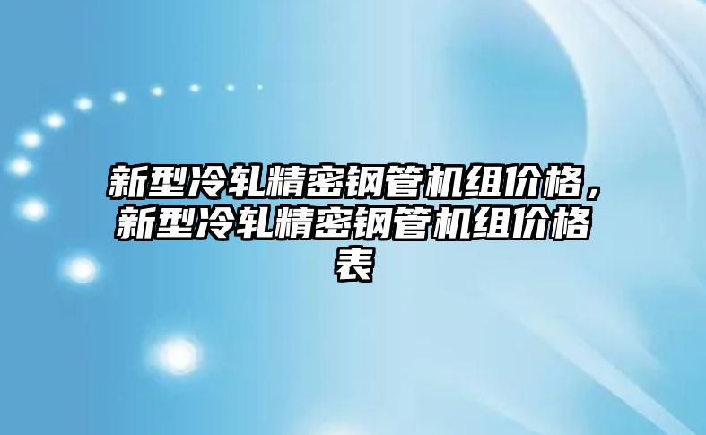 新型冷軋精密鋼管機(jī)組價(jià)格，新型冷軋精密鋼管機(jī)組價(jià)格表