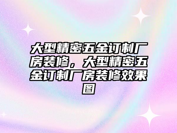 大型精密五金訂制廠房裝修，大型精密五金訂制廠房裝修效果圖