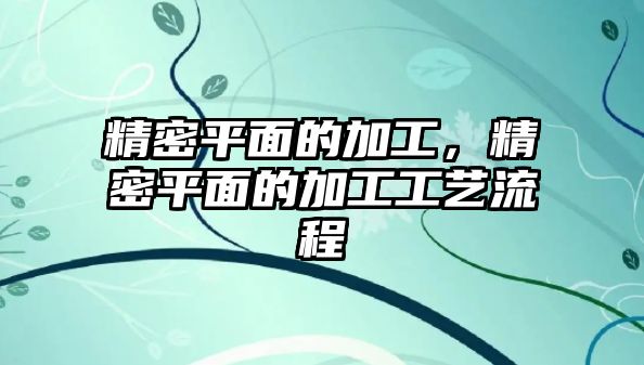 精密平面的加工，精密平面的加工工藝流程