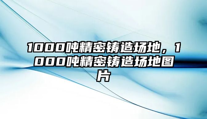 1000噸精密鑄造場地，1000噸精密鑄造場地圖片