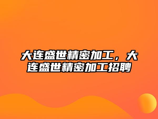 大連盛世精密加工，大連盛世精密加工招聘