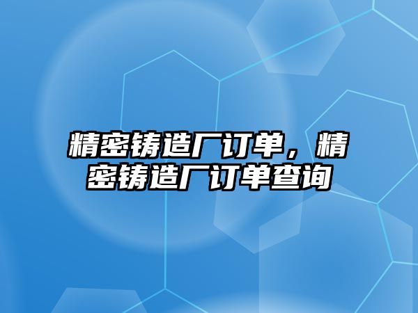 精密鑄造廠訂單，精密鑄造廠訂單查詢