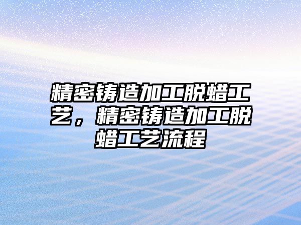 精密鑄造加工脫蠟工藝，精密鑄造加工脫蠟工藝流程