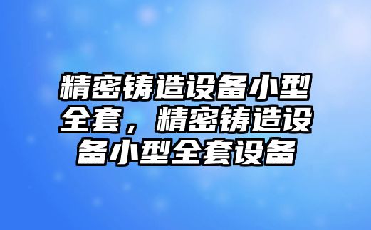 精密鑄造設備小型全套，精密鑄造設備小型全套設備