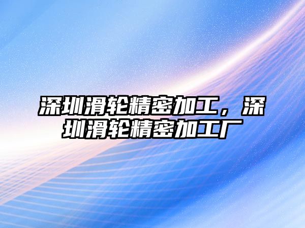 深圳滑輪精密加工，深圳滑輪精密加工廠