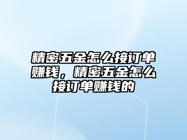 精密五金怎么接訂單賺錢，精密五金怎么接訂單賺錢的