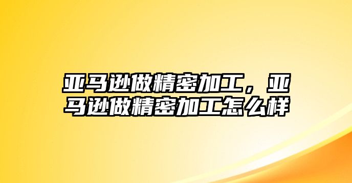 亞馬遜做精密加工，亞馬遜做精密加工怎么樣