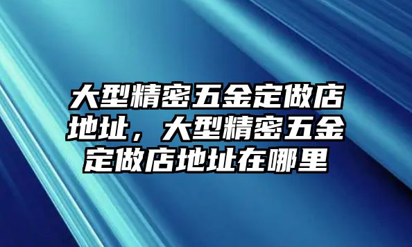 大型精密五金定做店地址，大型精密五金定做店地址在哪里