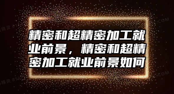 精密和超精密加工就業(yè)前景，精密和超精密加工就業(yè)前景如何