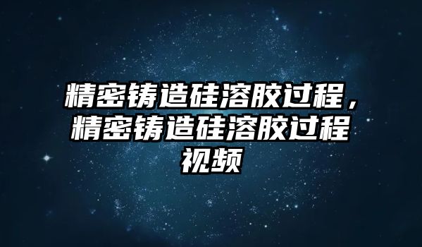 精密鑄造硅溶膠過程，精密鑄造硅溶膠過程視頻