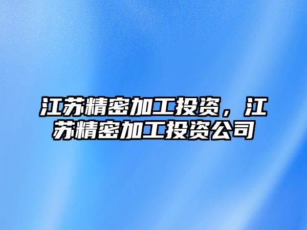 江蘇精密加工投資，江蘇精密加工投資公司