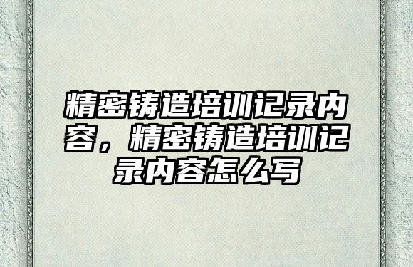 精密鑄造培訓記錄內容，精密鑄造培訓記錄內容怎么寫