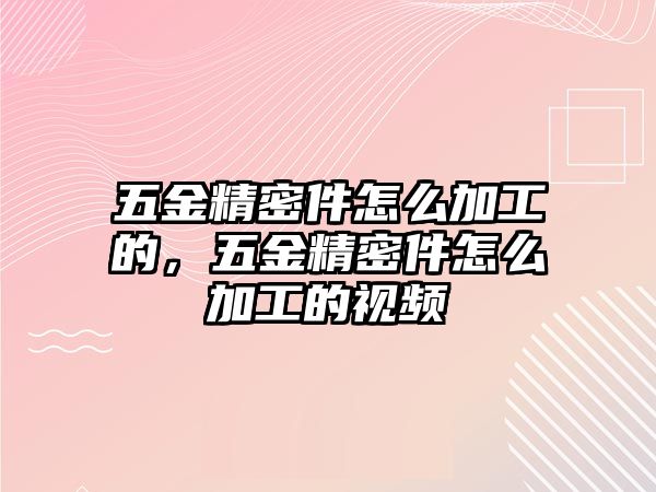 五金精密件怎么加工的，五金精密件怎么加工的視頻