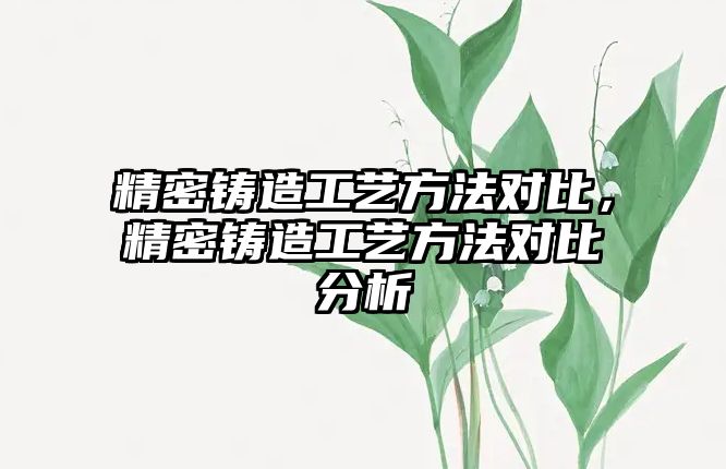 精密鑄造工藝方法對比，精密鑄造工藝方法對比分析