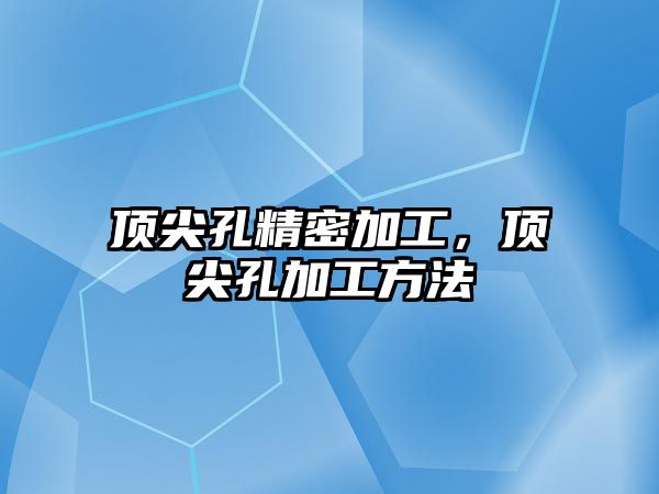 頂尖孔精密加工，頂尖孔加工方法