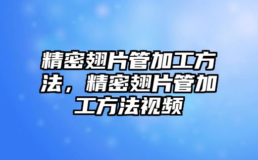 精密翅片管加工方法，精密翅片管加工方法視頻