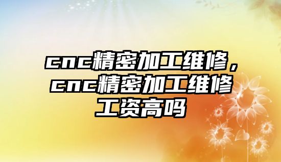 cnc精密加工維修，cnc精密加工維修工資高嗎