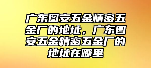 廣東圖安五金精密五金廠的地址，廣東圖安五金精密五金廠的地址在哪里