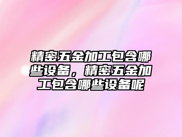 精密五金加工包含哪些設(shè)備，精密五金加工包含哪些設(shè)備呢