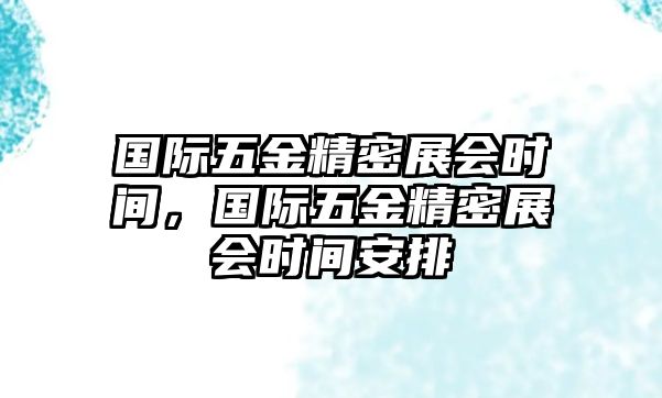 國(guó)際五金精密展會(huì)時(shí)間，國(guó)際五金精密展會(huì)時(shí)間安排