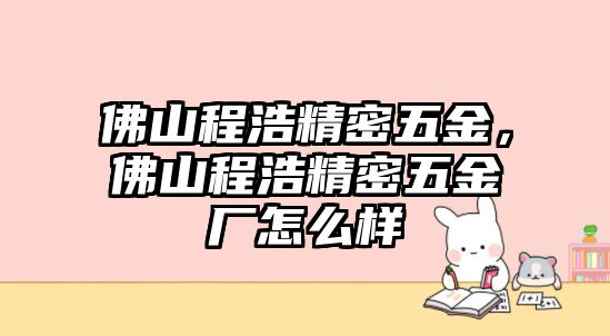 佛山程浩精密五金，佛山程浩精密五金廠怎么樣