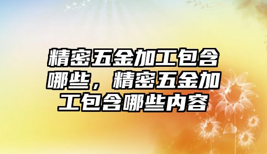 精密五金加工包含哪些，精密五金加工包含哪些內容