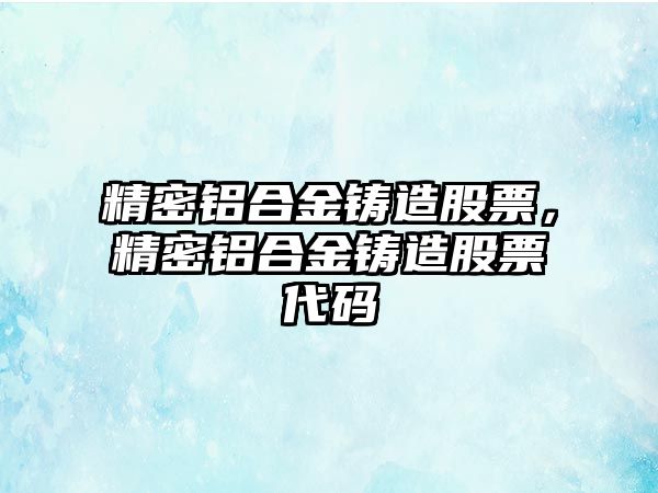 精密鋁合金鑄造股票，精密鋁合金鑄造股票代碼