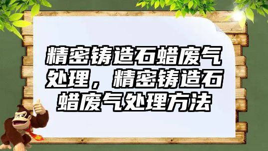 精密鑄造石蠟廢氣處理，精密鑄造石蠟廢氣處理方法