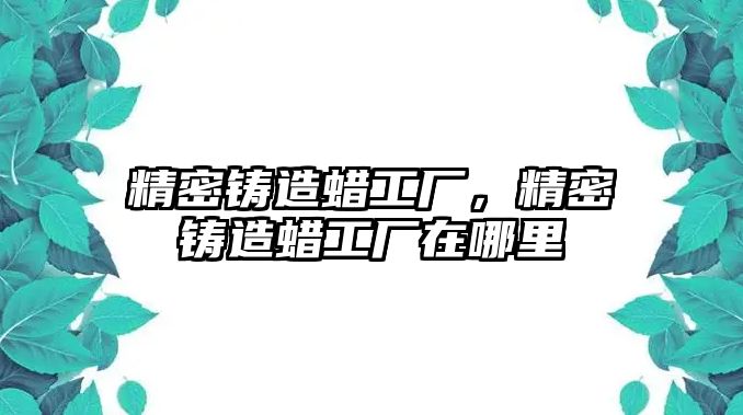 精密鑄造蠟工廠，精密鑄造蠟工廠在哪里