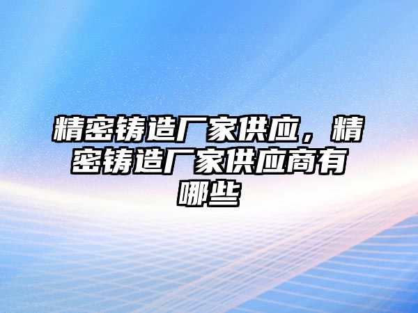 精密鑄造廠家供應(yīng)，精密鑄造廠家供應(yīng)商有哪些