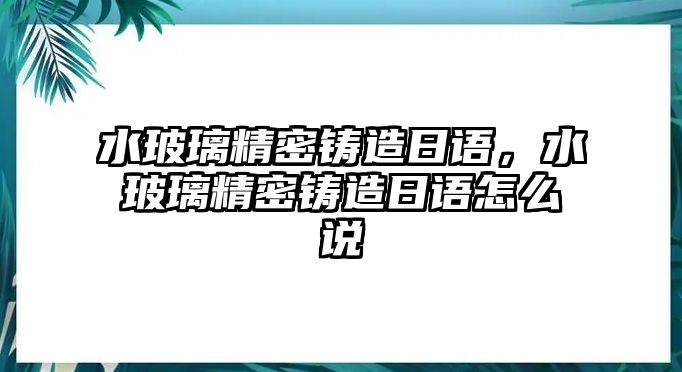 水玻璃精密鑄造日語，水玻璃精密鑄造日語怎么說