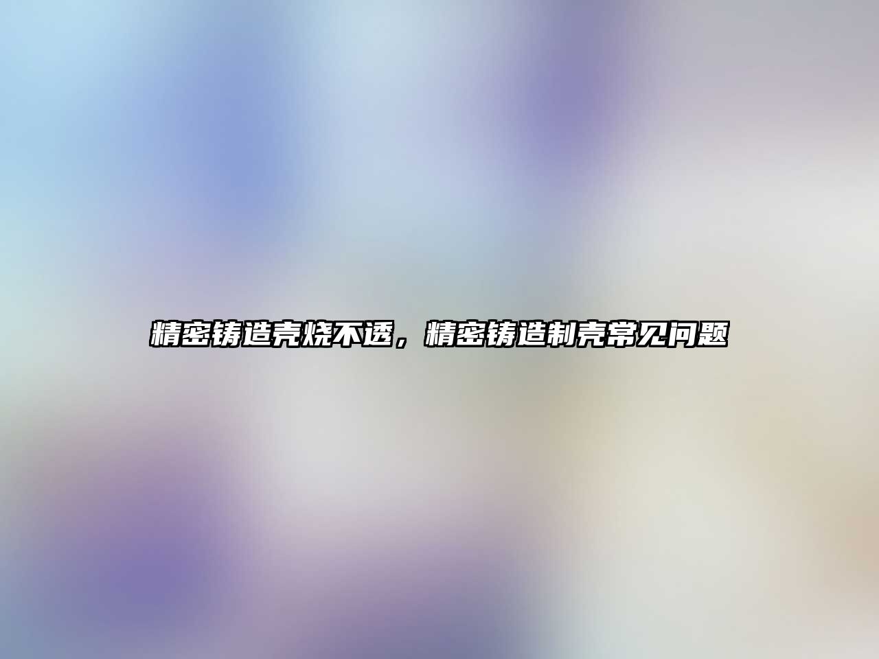 精密鑄造殼燒不透，精密鑄造制殼常見問題