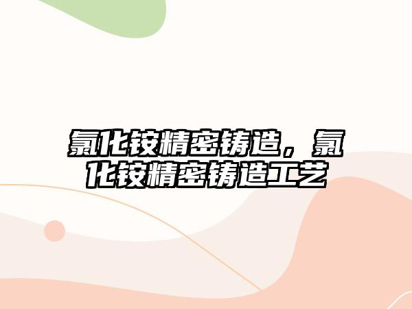 氯化銨精密鑄造，氯化銨精密鑄造工藝