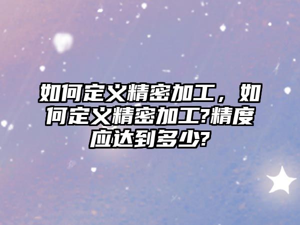 如何定義精密加工，如何定義精密加工?精度應(yīng)達(dá)到多少?